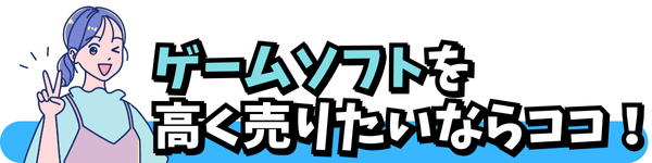 ゲームソフトを 高く売りたいならココ！