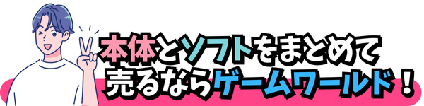 本体とソフトをまとめて 売るならゲームワールド！
